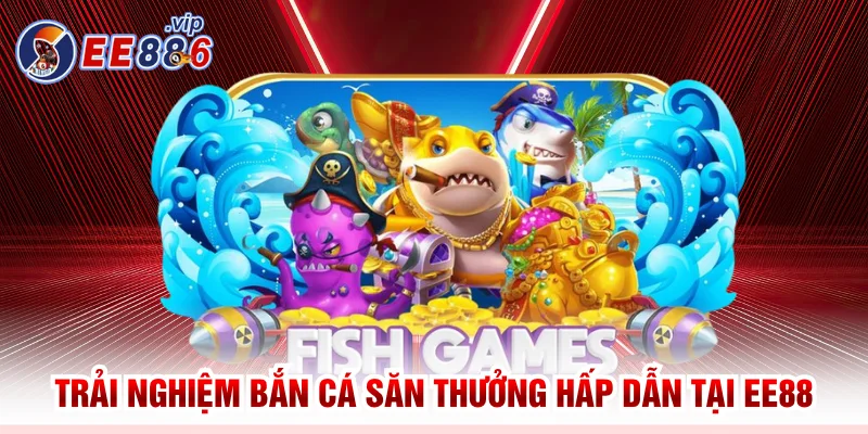 Trải nghiệm bắn cá săn thưởng hấp dẫn tại EE88